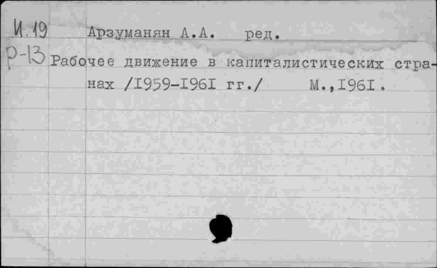 ﻿/ Арзуманян А.А.	ред.
Рабочее движение в капиталистических стра нах /1959-1961 гг./ М.,1961.